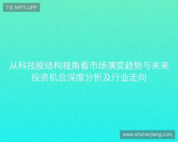从科技股结构视角看市场演变趋势与未来投资机会深度分析及行业走向 从科技股结构视角看市场演变趋势与未来投资机会深度分析及行业走向