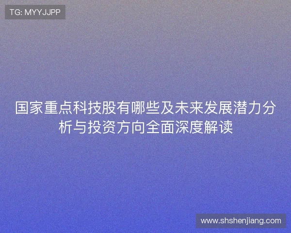 国家重点科技股有哪些及未来发展潜力分析与投资方向全面深度解读 国家重点科技股有哪些及未来发展潜力分析与投资方向全面深度解读